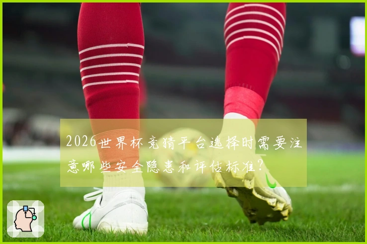 2026世界杯竞猜平台选择时需要注意哪些安全隐患和评估标准？
