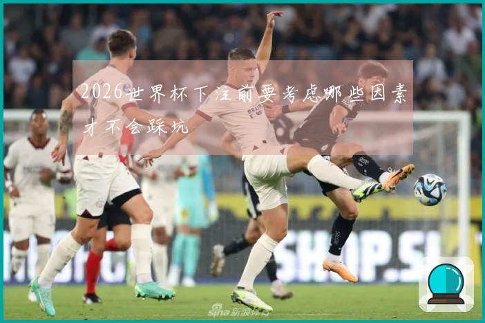 2026世界杯下注前要考虑哪些因素才不会踩坑