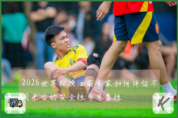 2026世界杯投注前专家如何评估不同平台的安全性与可靠性
