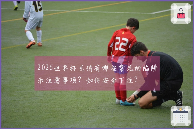 2026世界杯竞猜有哪些常见的陷阱和注意事项？如何安全下注？