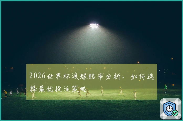 2026世界杯滚球赔率分析，如何选择最优投注策略