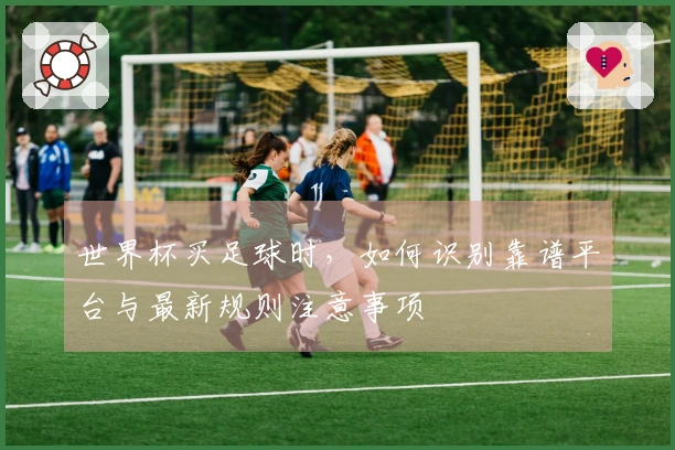 世界杯买足球时，如何识别靠谱平台与最新规则注意事项