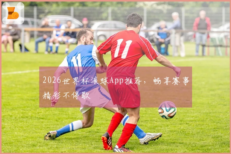 2026世界杯滚球App推荐，畅享赛事精彩不停歇