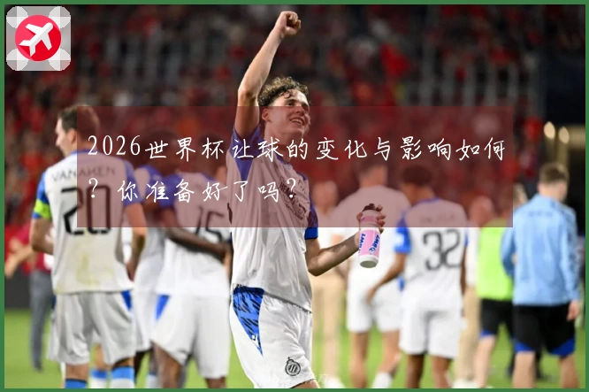 2026世界杯让球的变化与影响如何？你准备好了吗？