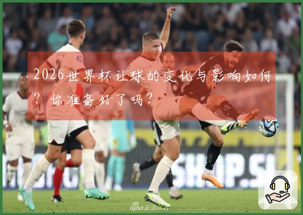 2026世界杯让球的变化与影响如何？你准备好了吗？