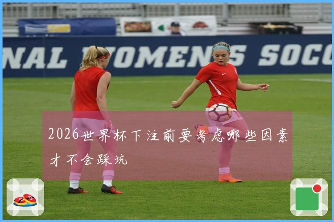 2026世界杯下注前要考虑哪些因素才不会踩坑
